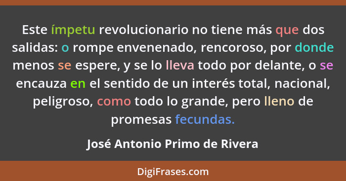 Este ímpetu revolucionario no tiene más que dos salidas: o rompe envenenado, rencoroso, por donde menos se espere, y se... - José Antonio Primo de Rivera
