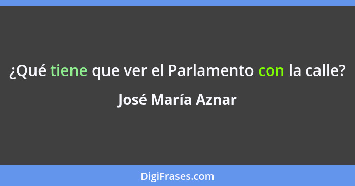 ¿Qué tiene que ver el Parlamento con la calle?... - José María Aznar