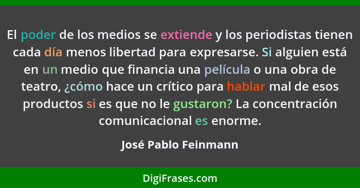 El poder de los medios se extiende y los periodistas tienen cada día menos libertad para expresarse. Si alguien está en un medio... - José Pablo Feinmann