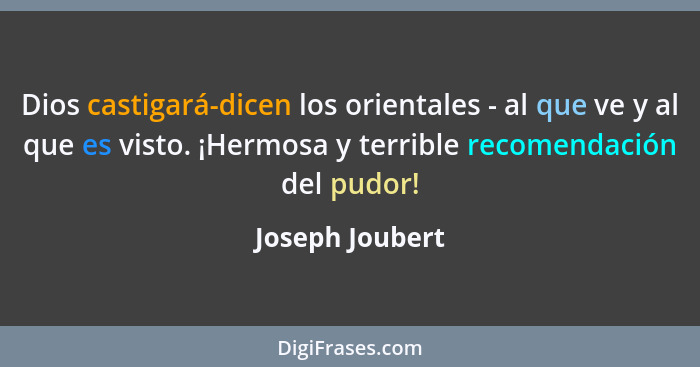 Dios castigará-dicen los orientales - al que ve y al que es visto. ¡Hermosa y terrible recomendación del pudor!... - Joseph Joubert