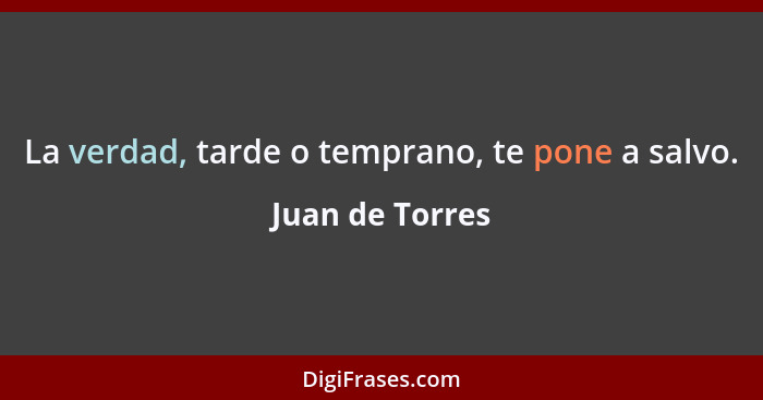 La verdad, tarde o temprano, te pone a salvo.... - Juan de Torres