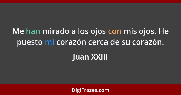 Me han mirado a los ojos con mis ojos. He puesto mi corazón cerca de su corazón.... - Juan XXIII