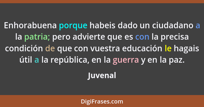 Enhorabuena porque habeis dado un ciudadano a la patria; pero advierte que es con la precisa condición de que con vuestra educación le hagai... - Juvenal