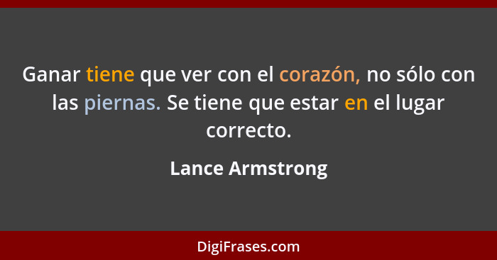 Ganar tiene que ver con el corazón, no sólo con las piernas. Se tiene que estar en el lugar correcto.... - Lance Armstrong