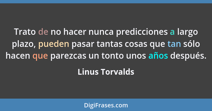 Trato de no hacer nunca predicciones a largo plazo, pueden pasar tantas cosas que tan sólo hacen que parezcas un tonto unos años desp... - Linus Torvalds