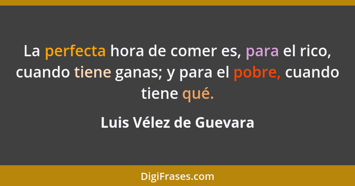 La perfecta hora de comer es, para el rico, cuando tiene ganas; y para el pobre, cuando tiene qué.... - Luis Vélez de Guevara