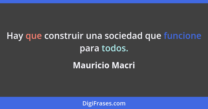 Hay que construir una sociedad que funcione para todos.... - Mauricio Macri