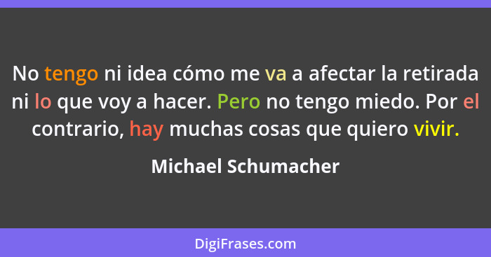 No tengo ni idea cómo me va a afectar la retirada ni lo que voy a hacer. Pero no tengo miedo. Por el contrario, hay muchas cosas... - Michael Schumacher