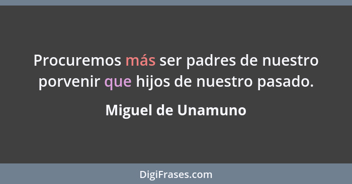 Procuremos más ser padres de nuestro porvenir que hijos de nuestro pasado.... - Miguel de Unamuno