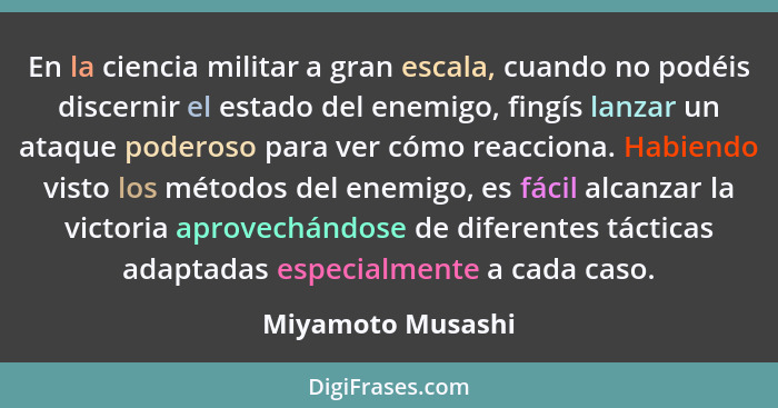 En la ciencia militar a gran escala, cuando no podéis discernir el estado del enemigo, fingís lanzar un ataque poderoso para ver có... - Miyamoto Musashi