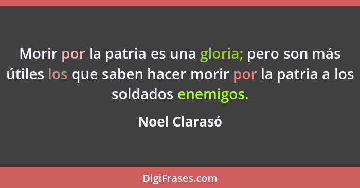 Morir por la patria es una gloria; pero son más útiles los que saben hacer morir por la patria a los soldados enemigos.... - Noel Clarasó