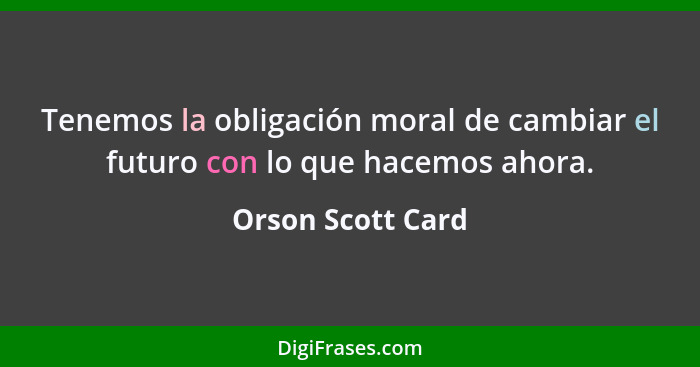 Tenemos la obligación moral de cambiar el futuro con lo que hacemos ahora.... - Orson Scott Card