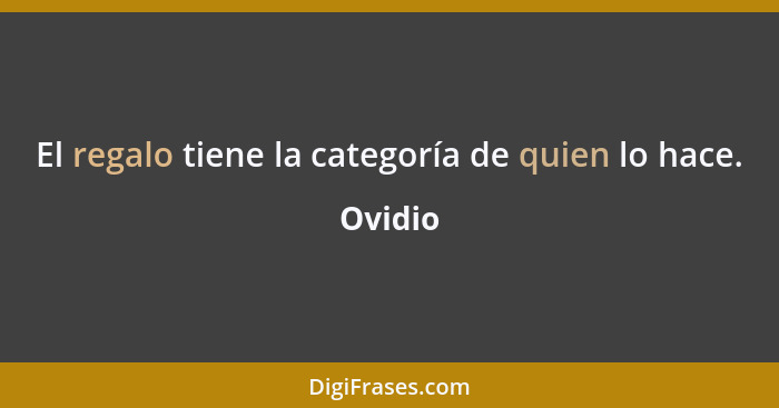 El regalo tiene la categoría de quien lo hace.... - Ovidio