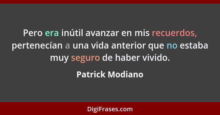 Pero era inútil avanzar en mis recuerdos, pertenecían a una vida anterior que no estaba muy seguro de haber vivido.... - Patrick Modiano