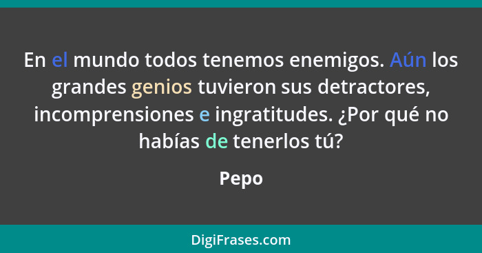 En el mundo todos tenemos enemigos. Aún los grandes genios tuvieron sus detractores, incomprensiones e ingratitudes. ¿Por qué no habías de tene... - Pepo