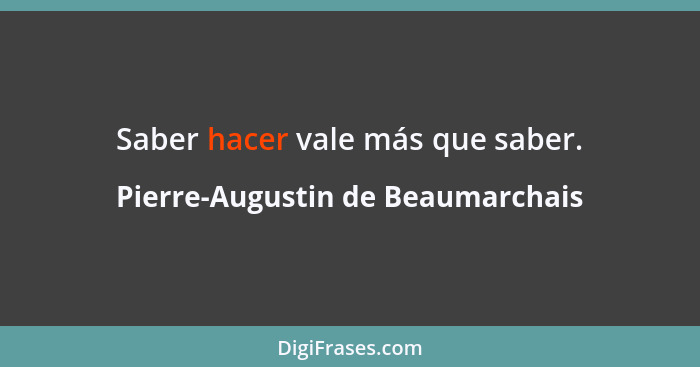 Saber hacer vale más que saber.... - Pierre-Augustin de Beaumarchais