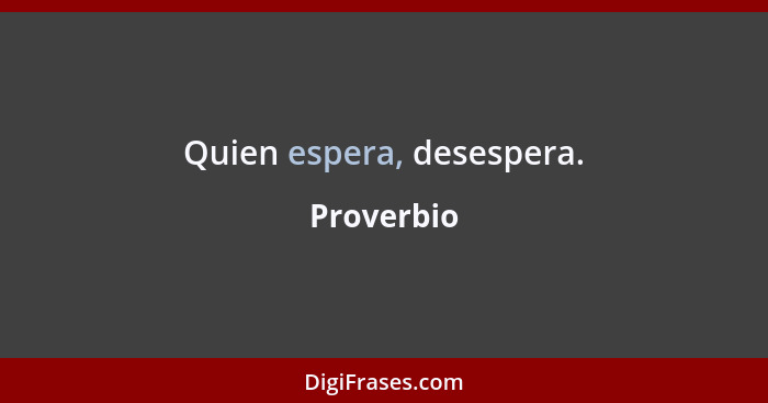 Quien espera, desespera.... - Proverbio