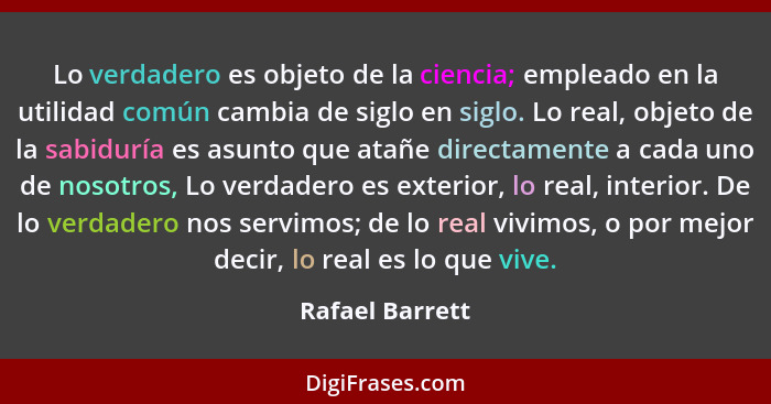 Lo verdadero es objeto de la ciencia; empleado en la utilidad común cambia de siglo en siglo. Lo real, objeto de la sabiduría es asun... - Rafael Barrett