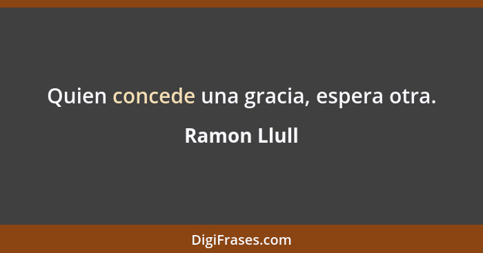 Quien concede una gracia, espera otra.... - Ramon Llull