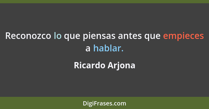 Reconozco lo que piensas antes que empieces a hablar.... - Ricardo Arjona