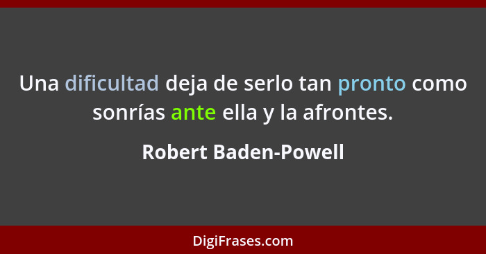 Una dificultad deja de serlo tan pronto como sonrías ante ella y la afrontes.... - Robert Baden-Powell