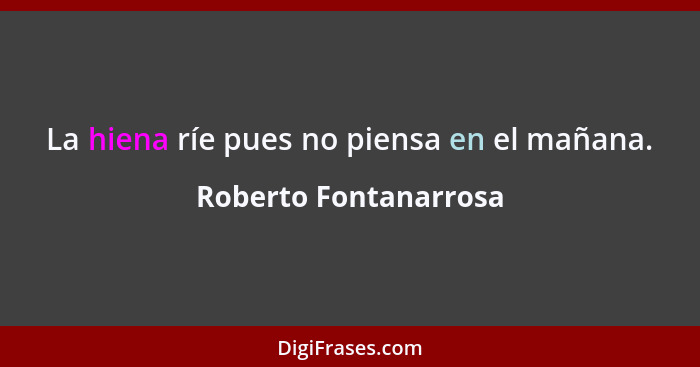 La hiena ríe pues no piensa en el mañana.... - Roberto Fontanarrosa