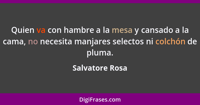 Quien va con hambre a la mesa y cansado a la cama, no necesita manjares selectos ni colchón de pluma.... - Salvatore Rosa