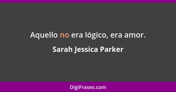 Aquello no era lógico, era amor.... - Sarah Jessica Parker