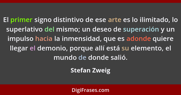 El primer signo distintivo de ese arte es lo ilimitado, lo superlativo del mismo; un deseo de superación y un impulso hacia la inmensid... - Stefan Zweig