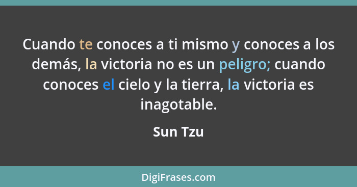 Cuando te conoces a ti mismo y conoces a los demás, la victoria no es un peligro; cuando conoces el cielo y la tierra, la victoria es inagot... - Sun Tzu