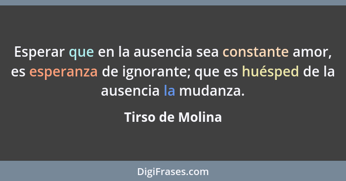 Esperar que en la ausencia sea constante amor, es esperanza de ignorante; que es huésped de la ausencia la mudanza.... - Tirso de Molina