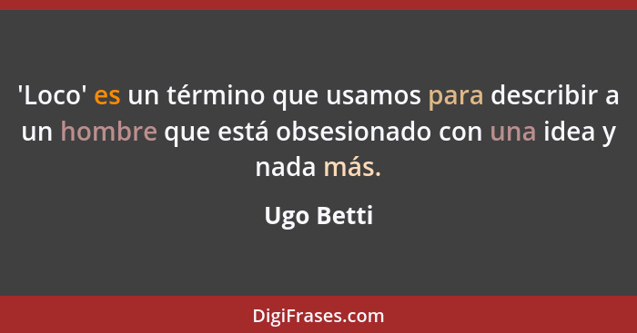 'Loco' es un término que usamos para describir a un hombre que está obsesionado con una idea y nada más.... - Ugo Betti