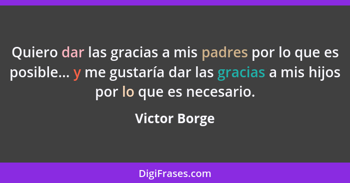 Quiero dar las gracias a mis padres por lo que es posible... y me gustaría dar las gracias a mis hijos por lo que es necesario.... - Victor Borge