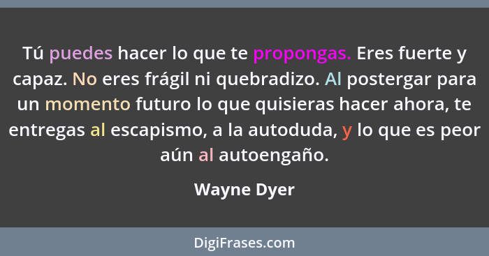 Tú puedes hacer lo que te propongas. Eres fuerte y capaz. No eres frágil ni quebradizo. Al postergar para un momento futuro lo que quisie... - Wayne Dyer