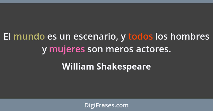 El mundo es un escenario, y todos los hombres y mujeres son meros actores.... - William Shakespeare