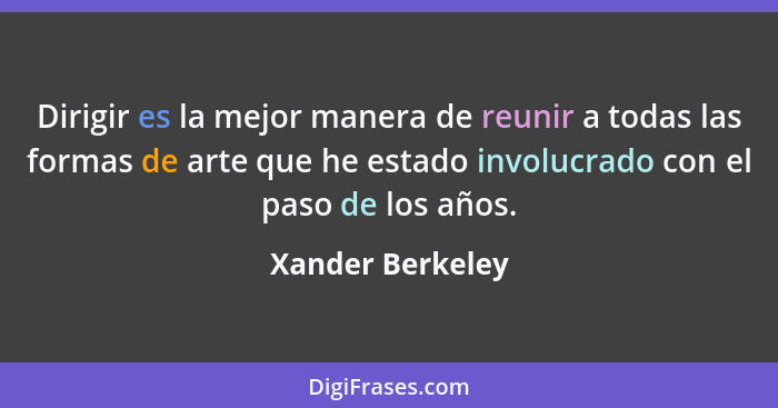 Dirigir es la mejor manera de reunir a todas las formas de arte que he estado involucrado con el paso de los años.... - Xander Berkeley