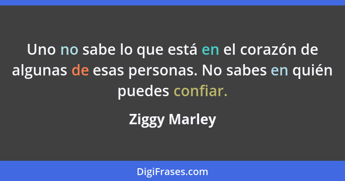 Uno no sabe lo que está en el corazón de algunas de esas personas. No sabes en quién puedes confiar.... - Ziggy Marley