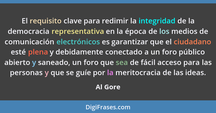 El requisito clave para redimir la integridad de la democracia representativa en la época de los medios de comunicación electrónicos es gara... - Al Gore