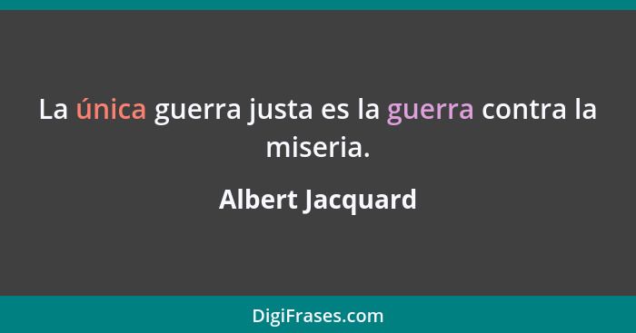 La única guerra justa es la guerra contra la miseria.... - Albert Jacquard