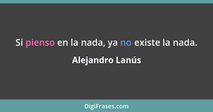 Si pienso en la nada, ya no existe la nada.... - Alejandro Lanús