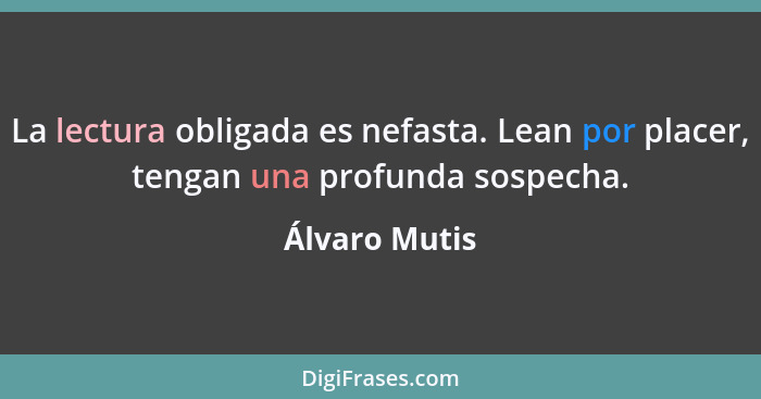 La lectura obligada es nefasta. Lean por placer, tengan una profunda sospecha.... - Álvaro Mutis