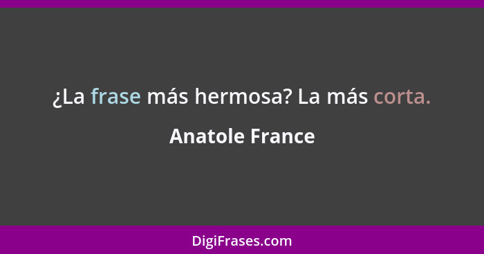 ¿La frase más hermosa? La más corta.... - Anatole France