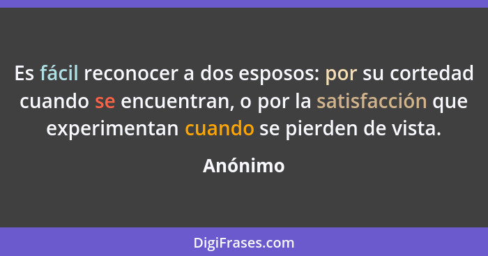 Es fácil reconocer a dos esposos: por su cortedad cuando se encuentran, o por la satisfacción que experimentan cuando se pierden de vista.... - Anónimo