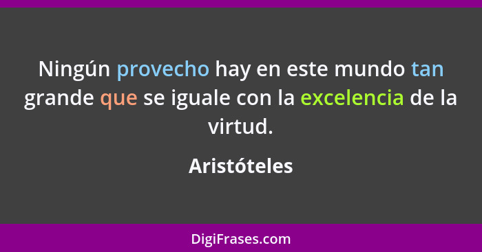 Ningún provecho hay en este mundo tan grande que se iguale con la excelencia de la virtud.... - Aristóteles