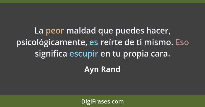 La peor maldad que puedes hacer, psicológicamente, es reírte de ti mismo. Eso significa escupir en tu propia cara.... - Ayn Rand