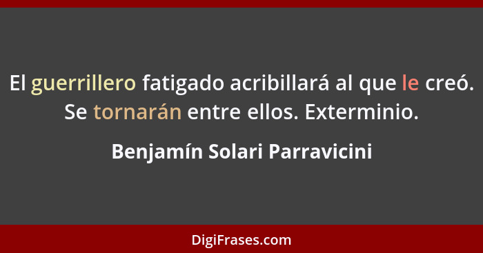 El guerrillero fatigado acribillará al que le creó. Se tornarán entre ellos. Exterminio.... - Benjamín Solari Parravicini