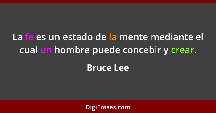 La fe es un estado de la mente mediante el cual un hombre puede concebir y crear.... - Bruce Lee