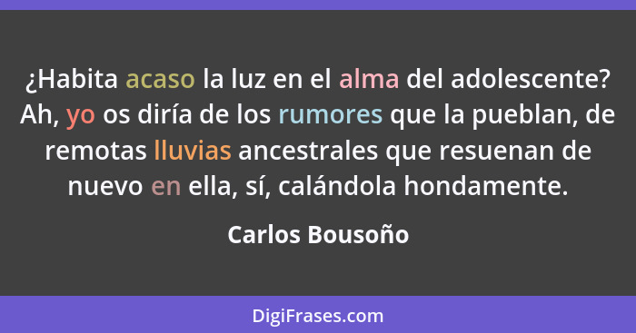 ¿Habita acaso la luz en el alma del adolescente? Ah, yo os diría de los rumores que la pueblan, de remotas lluvias ancestrales que re... - Carlos Bousoño