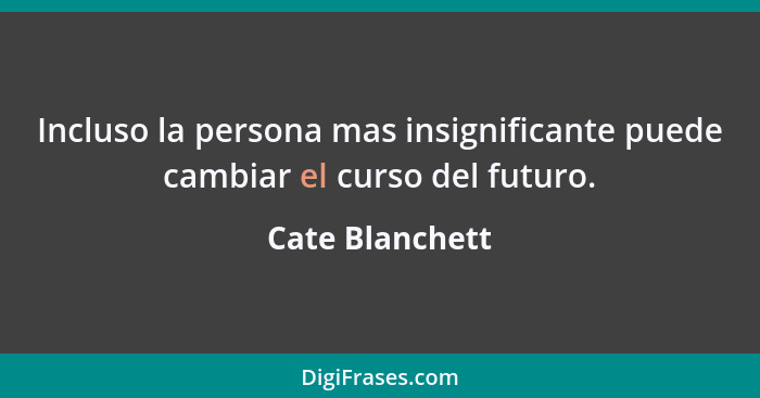 Incluso la persona mas insignificante puede cambiar el curso del futuro.... - Cate Blanchett