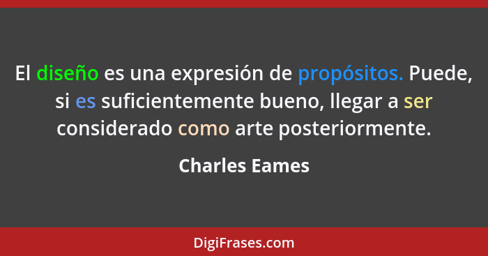 El diseño es una expresión de propósitos. Puede, si es suficientemente bueno, llegar a ser considerado como arte posteriormente.... - Charles Eames